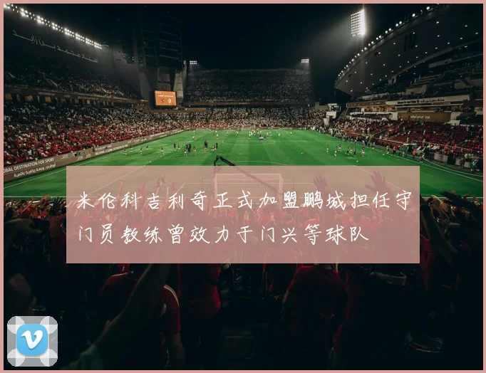 米伦科吉利奇正式加盟鹏城担任守门员教练曾效力于门兴等球队