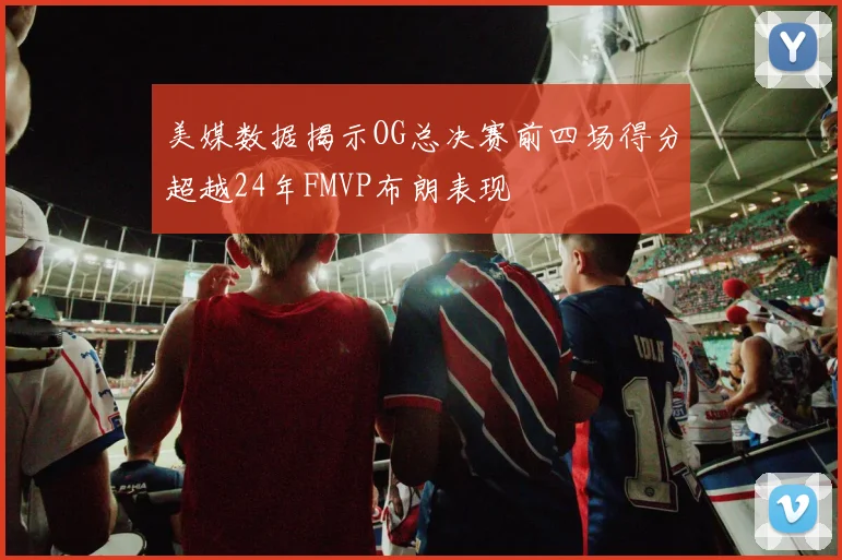 美媒数据揭示OG总决赛前四场得分超越24年FMVP布朗表现