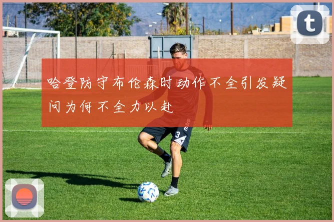 哈登防守布伦森时动作不全引发疑问为何不全力以赴