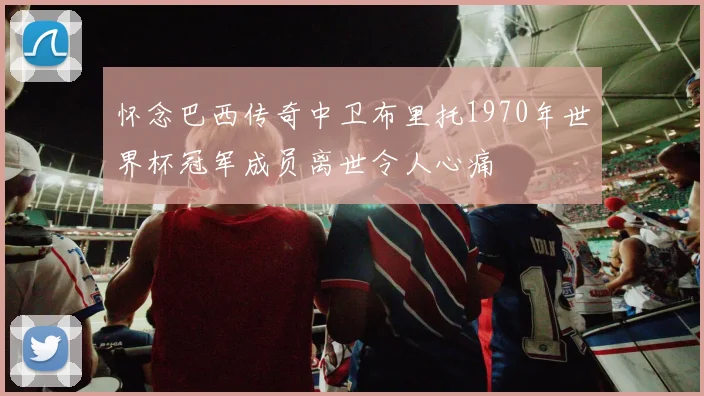 怀念巴西传奇中卫布里托1970年世界杯冠军成员离世令人心痛