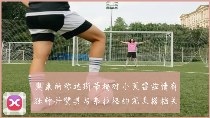 奥康纳称达斯蒂梅对小莫雷兹情有独钟并赞其与弗拉格的完美搭档关系