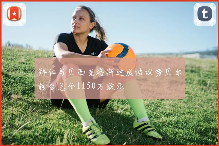 拜仁与贝西克塔斯达成协议努贝尔转会总价1150万欧元