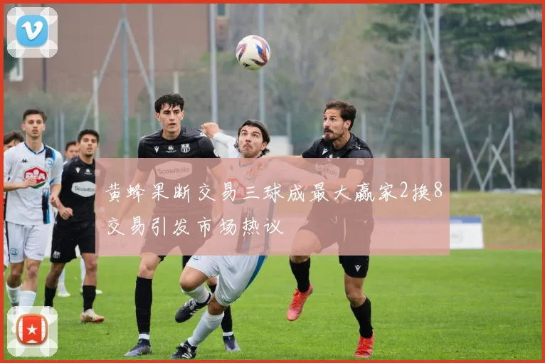 黄蜂果断交易三球成最大赢家2换8交易引发市场热议