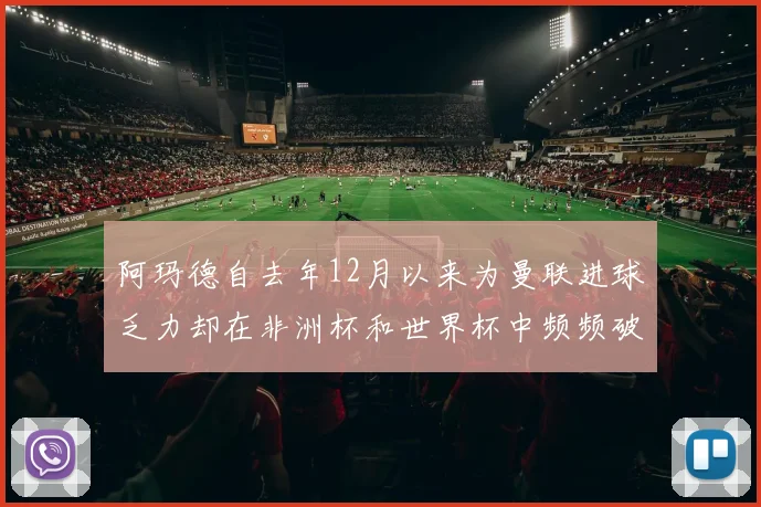 阿玛德自去年12月以来为曼联进球乏力却在非洲杯和世界杯中频频破门
