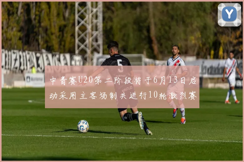 中青赛U20第二阶段将于6月13日启动采用主客场制共进行10轮激烈赛事