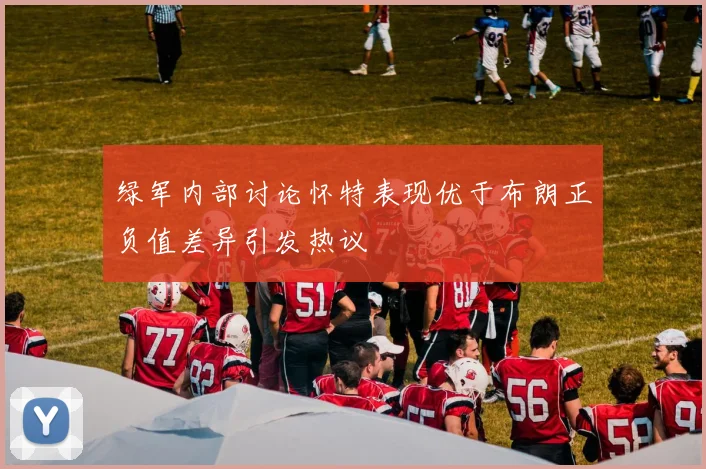 绿军内部讨论怀特表现优于布朗正负值差异引发热议