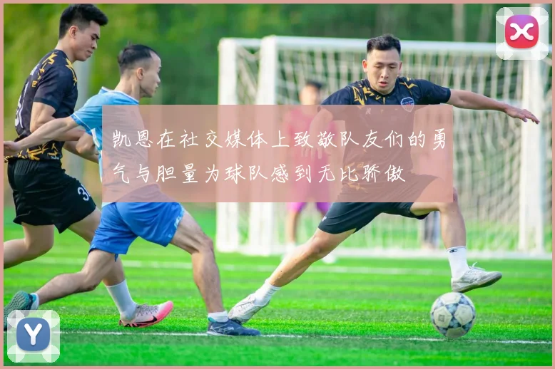 凯恩在社交媒体上致敬队友们的勇气与胆量为球队感到无比骄傲