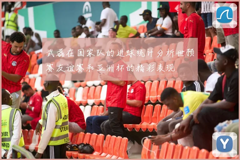 武磊在国家队的进球统计分析世预赛友谊赛和亚洲杯的精彩表现