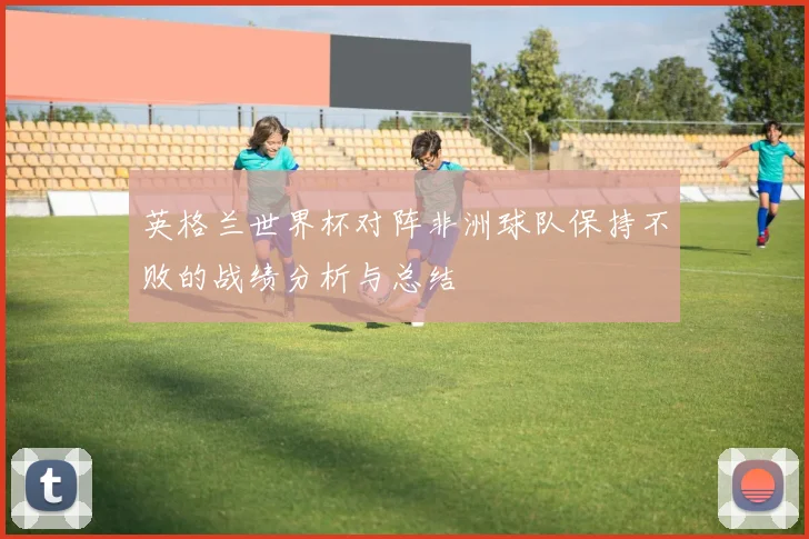 英格兰世界杯对阵非洲球队保持不败的战绩分析与总结