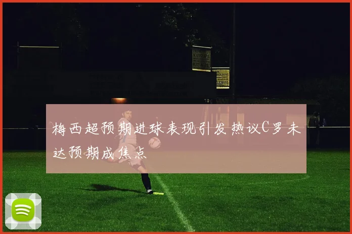 梅西超预期进球表现引发热议C罗未达预期成焦点